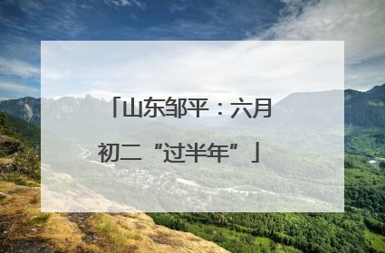山东邹平：六月初二“过半年”