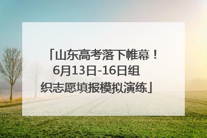 山东高考落下帷幕！6月13日-16日组织志愿填报模拟演练