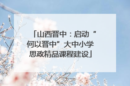 山西晋中：启动“何以晋中”大中小学思政精品课程建设
