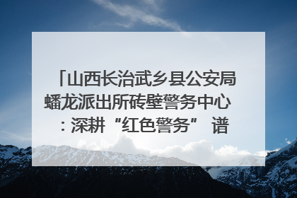 山西长治武乡县公安局蟠龙派出所砖壁警务中心：深耕“红色警务” 谱写“平安答卷”