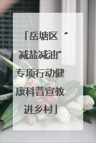 岳塘区“减盐减油”专项行动健康科普宣教进乡村