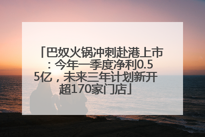 巴奴火锅冲刺赴港上市：今年一季度净利0.55亿，未来三年计划新开超170家门店