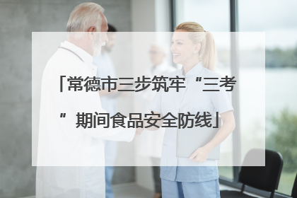 常德市三步筑牢“三考”期间食品安全防线
