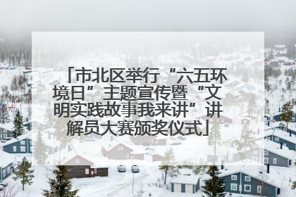 市北区举行“六五环境日”主题宣传暨“文明实践故事我来讲”讲解员大赛颁奖仪式