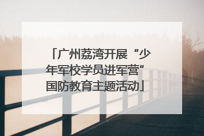 广州荔湾开展“少年军校学员进军营”国防教育主题活动