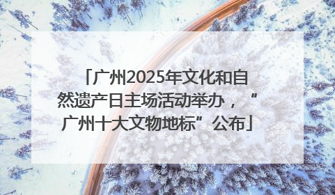 广州2025年文化和自然遗产日主场活动举办，“广州十大文物地标”公布