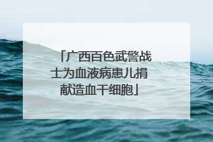 广西百色武警战士为血液病患儿捐献造血干细胞
