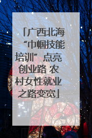 广西北海“巾帼技能培训”点亮创业路 农村女性就业之路变宽