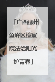 广西柳州鱼峰区检察院法治阳光护青春