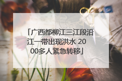 广西都柳江三江段沿江一带出现洪水 2000多人紧急转移