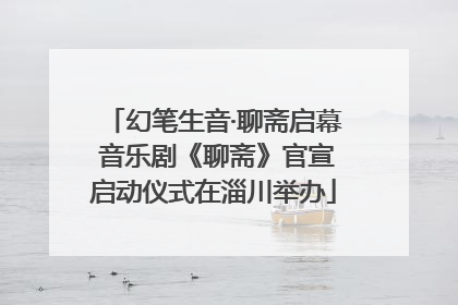 幻笔生音·聊斋启幕 音乐剧《聊斋》官宣启动仪式在淄川举办