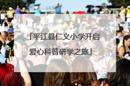 平江县仁义小学开启爱心科普研学之旅
