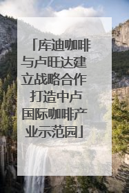 库迪咖啡与卢旺达建立战略合作 打造中卢国际咖啡产业示范园