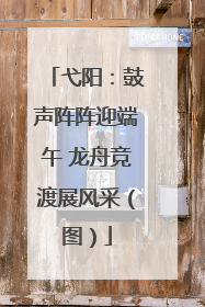弋阳：鼓声阵阵迎端午 龙舟竞渡展风采（图）
