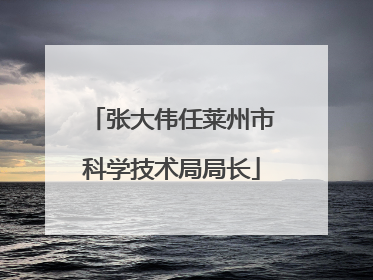 张大伟任莱州市科学技术局局长