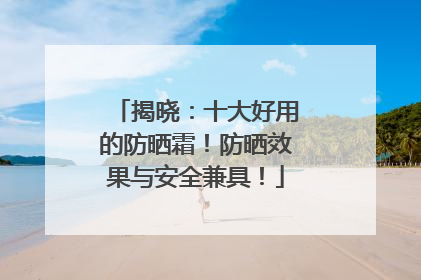 揭晓：十大好用的防晒霜！防晒效果与安全兼具！