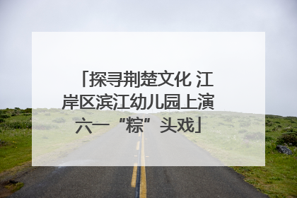 探寻荆楚文化 江岸区滨江幼儿园上演六一“粽”头戏