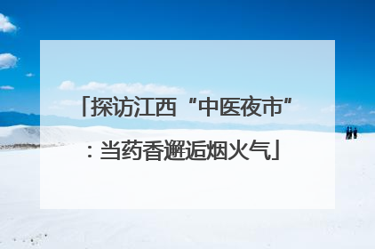 探访江西“中医夜市”：当药香邂逅烟火气
