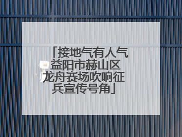 接地气有人气 益阳市赫山区龙舟赛场吹响征兵宣传号角