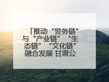 推动“警务链”与“产业链”“生态链”“文化链”融合发展 甘肃公安打造陇原旅游警务品牌