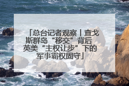 总台记者观察丨查戈斯群岛“移交”背后 英美“主权让步”下的军事霸权固守
