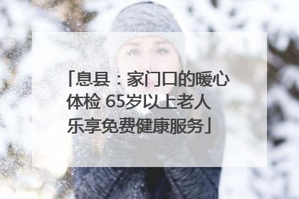 息县：家门口的暖心体检 65岁以上老人乐享免费健康服务