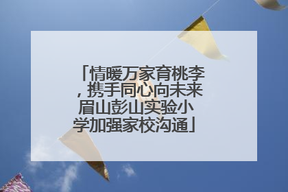情暖万家育桃李，携手同心向未来 眉山彭山实验小学加强家校沟通