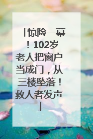 惊险一幕！102岁老人把窗户当成门，从三楼坠落！救人者发声