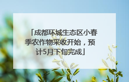 成都环城生态区小春季农作物采收开始，预计5月下旬完成