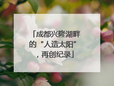 成都兴隆湖畔的“人造太阳”，再创纪录