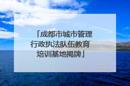 成都市城市管理行政执法队伍教育培训基地揭牌