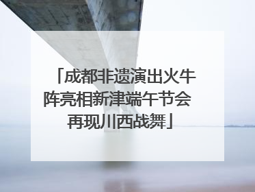 成都非遗演出火牛阵亮相新津端午节会 再现川西战舞