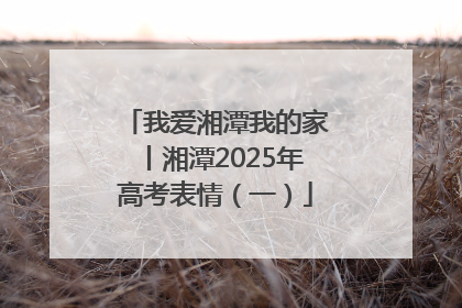 我爱湘潭我的家丨湘潭2025年高考表情（一）