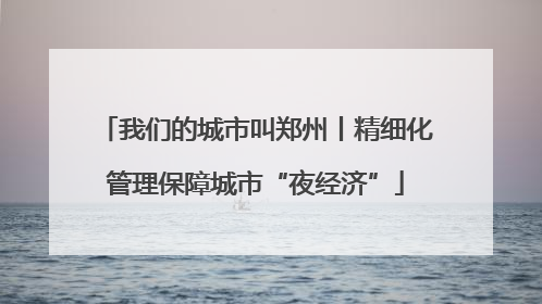 我们的城市叫郑州丨精细化管理保障城市“夜经济”