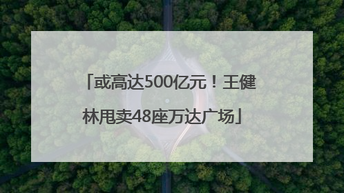 或高达500亿元！王健林甩卖48座万达广场