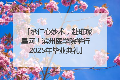 承仁心妙术，赴璀璨星河！滨州医学院举行2025年毕业典礼