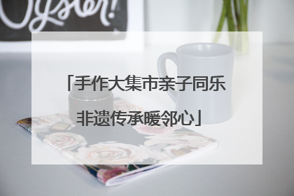 手作大集市亲子同乐 非遗传承暖邻心