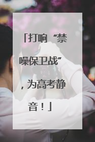 打响“禁噪保卫战”，为高考静音！
