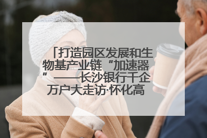 打造园区发展和生物基产业链“加速器”——长沙银行千企万户大走访·怀化高新区、生物基产业链专场活动举行
