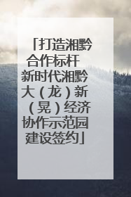 打造湘黔合作标杆 新时代湘黔大（龙）新（晃）经济协作示范园建设签约