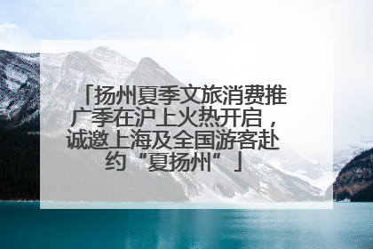 扬州夏季文旅消费推广季在沪上火热开启，诚邀上海及全国游客赴约“夏扬州”
