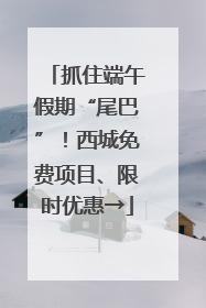 抓住端午假期“尾巴”！西城免费项目、限时优惠→