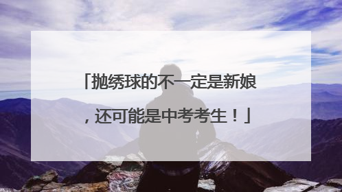抛绣球的不一定是新娘，还可能是中考考生！