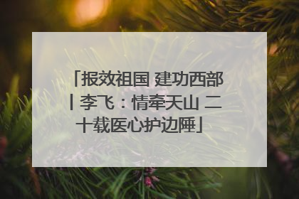 报效祖国 建功西部丨李飞：情牵天山 二十载医心护边陲