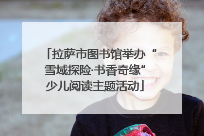 拉萨市图书馆举办“雪域探险·书香奇缘”少儿阅读主题活动