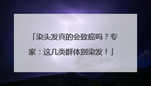 染头发真的会致癌吗？专家：这几类群体别染发！