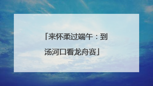 来怀柔过端午：到汤河口看龙舟赛