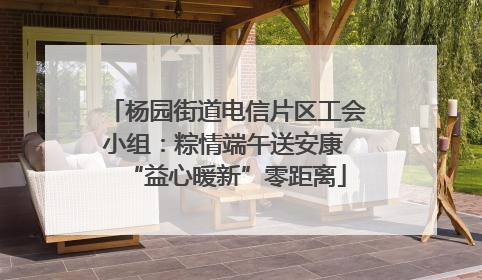 杨园街道电信片区工会小组：粽情端午送安康 “益心暖新”零距离