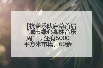 杭盖乐队启幕首届“城市绿心森林音乐周”，还有5000平方米市集、60余场免费活动等你来
