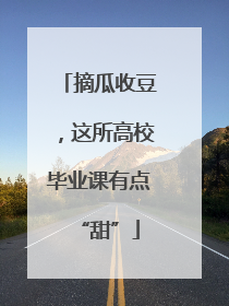 摘瓜收豆，这所高校毕业课有点“甜”